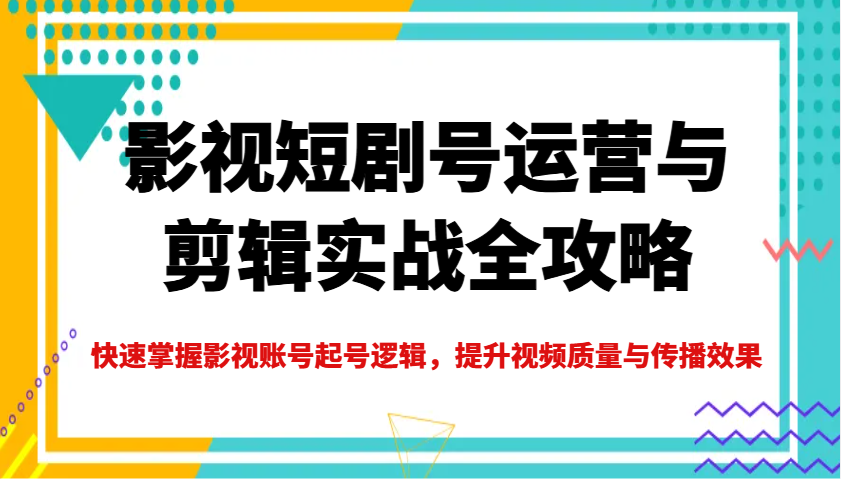 影视短剧号运营与剪辑实战全攻略，快速掌握影视账号起号逻辑，提升视频质量与传播效果-财虎网络科技