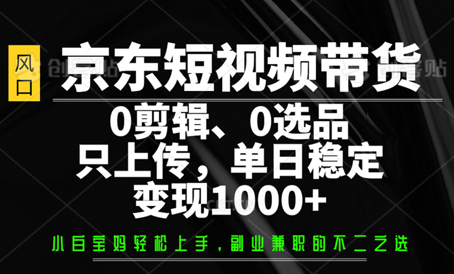 京东短视频带货，0剪辑，0选品，只上传，单日稳定变现1000+-财虎网络科技