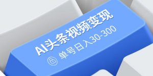 AI头条视频变现：AI原创搬运玩法，无需剪辑，多平台发布，单号日入30-300-财虎网络科技