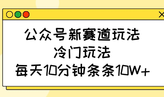 公众号新赛道玩法，冷门玩法，每天10分钟条条10W+-财虎网络科技