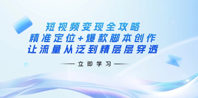 短视频变现全攻略：精准定位+爆款脚本创作，让流量从泛到精层层穿透-财虎网络科技