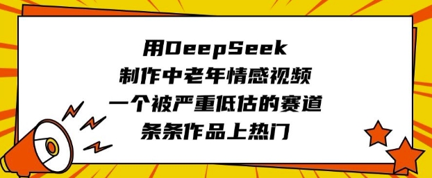 用DeepSeek制作中老年情感视频，一个被严重低估的赛道，条条作品上热门-财虎网络科技