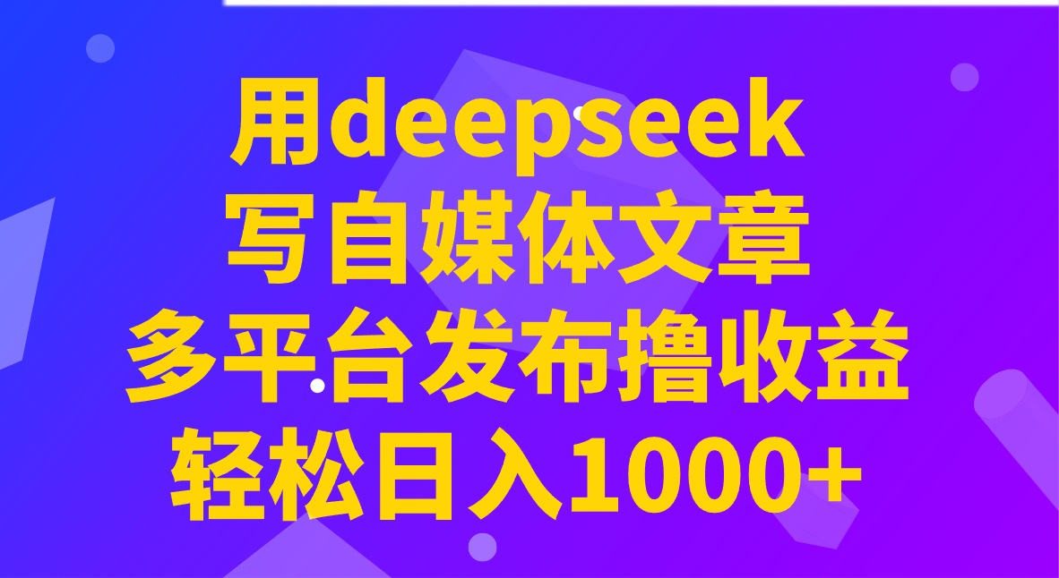 用deepseek写自媒体文章，多平台发布撸收益，轻松日入1000+！-财虎网络科技