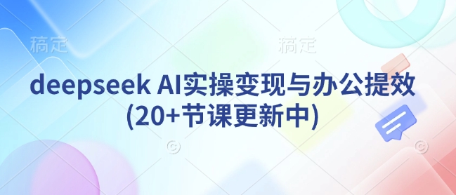 deepseek AI实操变现与办公提效(20+节课更新中)-财虎网络科技