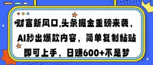 财富新风口,头条掘金重磅来袭AI秒出爆款内容简单复制粘贴即可上手,日...-财虎网络科技
