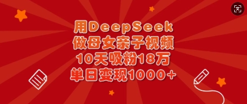 用DeepSeek做母女亲子视频，10天吸粉18万，单日变现多张-财虎网络科技