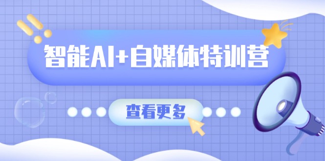 智能AI+自媒体特训营：涵盖文本创作、图像创作、视频创作和职场办公几大类-财虎网络科技