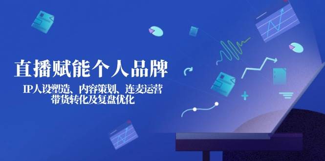 直播赋能个人品牌：IP人设塑造、内容策划、连麦运营、带货转化及复盘优化-财虎网络科技