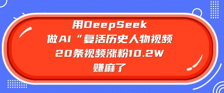 用DeepSeek做AI“复活历史人物”视频，20条视频涨粉10.2W，挣麻了-财虎网络科技