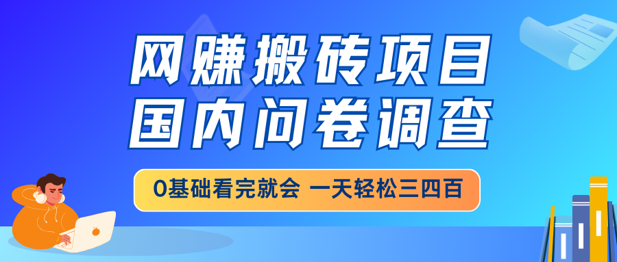 网赚搬砖项目，国内问卷调查，0基础看完就会 一天轻松三四百，靠谱副业…-财虎网络科技