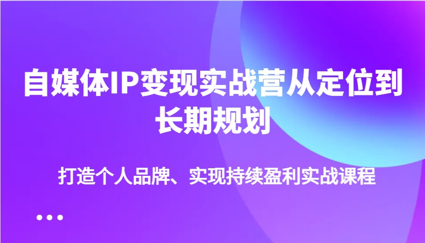 自媒体IP变现实战营从定位到长期规划，打造个人品牌、实现持续盈利实战课程-财虎网络科技
