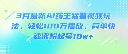 3月最新AI药王猛兽视频玩法,轻松100W播放,简单快速涨粉起号10w+-财虎网络科技