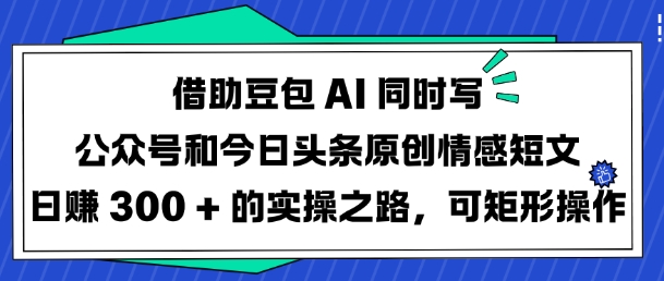 借助豆包AI同时写公众号和今日头条原创情感短文日入3张的实操之路，可矩形操作-财虎网络科技