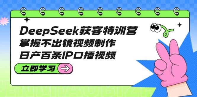 DeepSeek获客特训营：掌握不出镜视频制作，日产百条IP口播视频-财虎网络科技