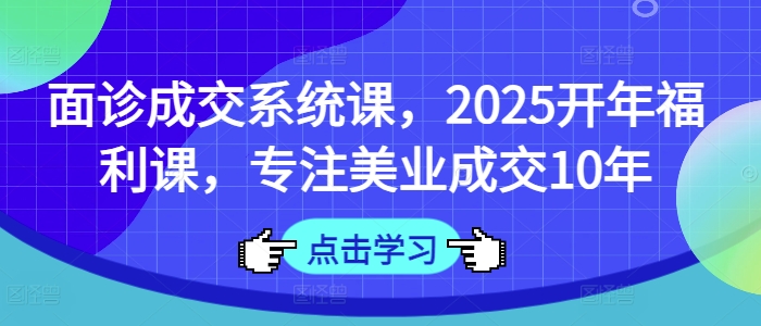 面诊成交系统课，2025开年福利课，专注美业成交10年-财虎网络科技