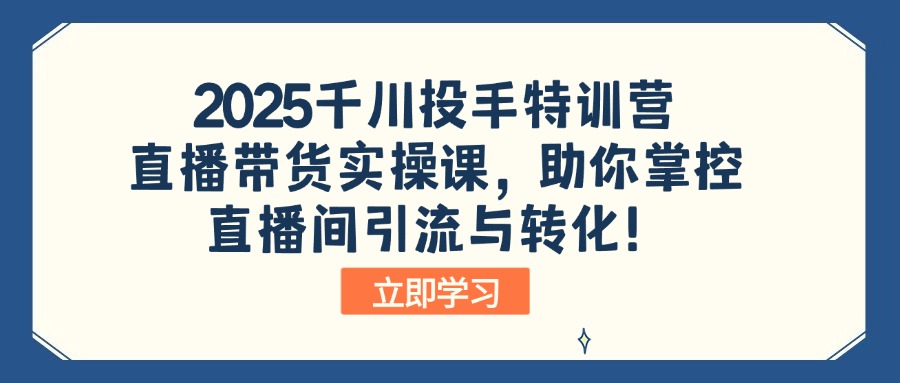 2025千川投手特训营：直播带货实操课，助你掌控直播间引流与转化！-财虎网络科技