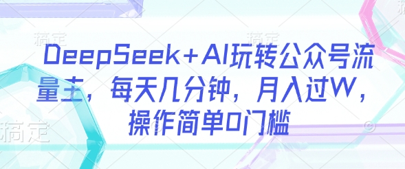 DeepSeek+AI玩转公众号流量主，每天几分钟，月入过W，操作简单0门槛-财虎网络科技