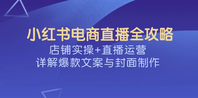 小红书电商直播全攻略，店铺实操+直播运营，详解爆款文案与封面制作-财虎网络科技