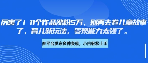 厉害了，11个作品涨粉5万，别再去卷儿童故事了，育儿新玩法，变现能力太强了-财虎网络科技