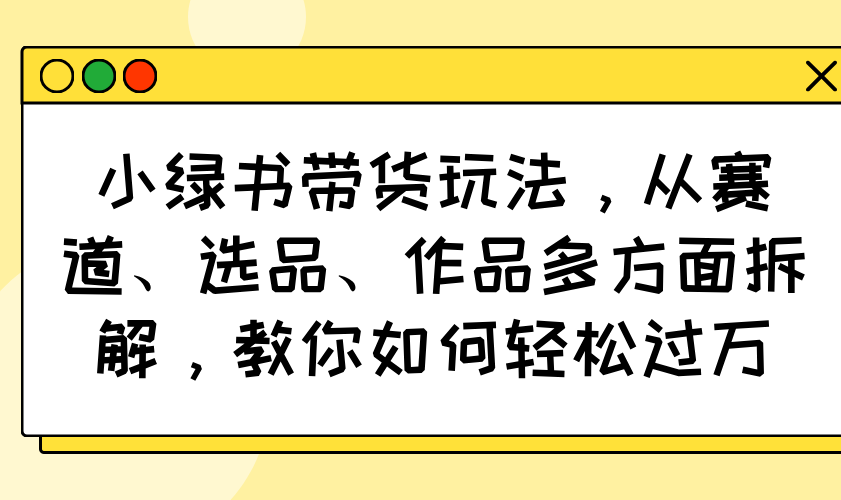 小绿书带货玩法，从赛道、选品、作品多方面拆解，教你如何轻松过万-财虎网络科技