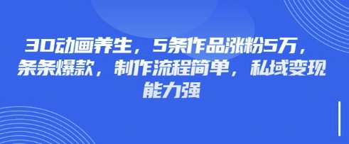 3D动画养生，5条作品涨粉5万，条条爆款，制作流程简单，私域变现能力强-财虎网络科技