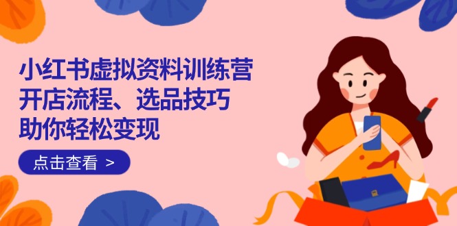 小红书虚拟资料训练营:开店流程、选品技巧一网打尽,助你轻松变现-财虎网络科技
