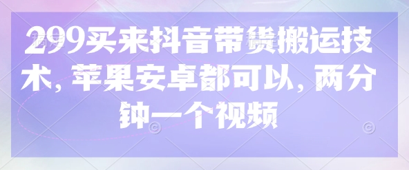 299买来抖音带货搬运技术，苹果安卓都可以，两分钟一个视频-财虎网络科技
