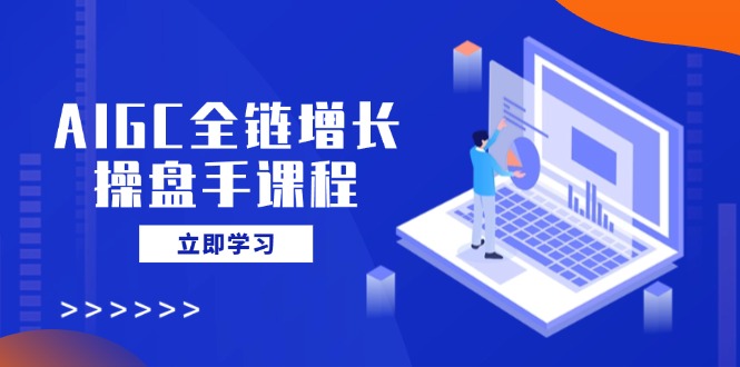 AIGC全链增长操盘手课程,从AI基础到私有化应用,轻松驾驭AI助力营销-财虎网络科技