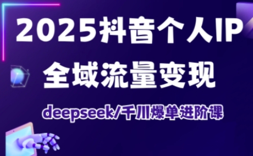 2025抖音个人IP全域流量变现进阶课，deepseek千川爆单进阶课-财虎网络科技