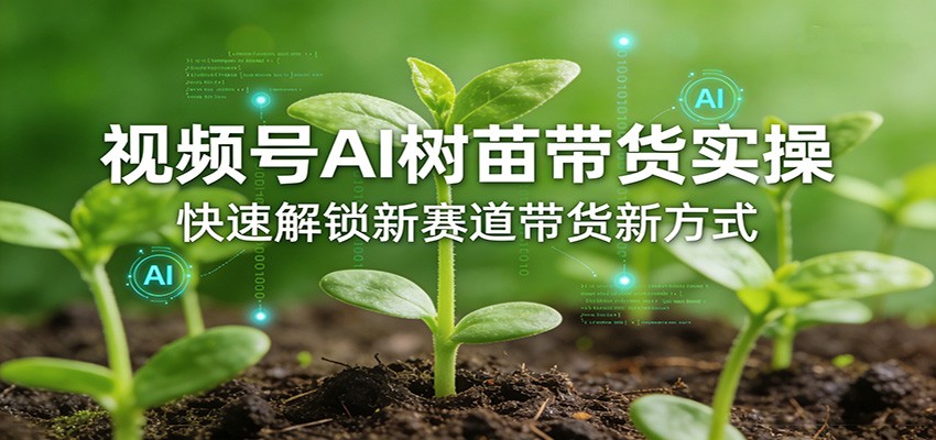 视频号AI树苗带货实操,快速解锁新赛道带货新方式-财虎网络科技