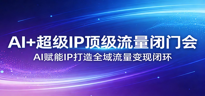AI+超级IP顶级流量闭门会：AI赋能IP打造全域流量变现闭环-财虎网络科技