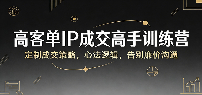 高客单IP成交高手训练营：定制成交策略，心法逻辑，告别廉价沟通-财虎网络科技