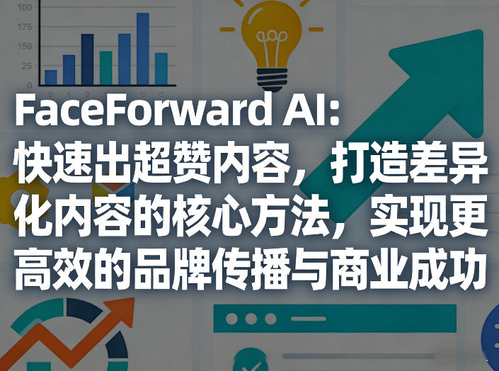 FaceForward AI：快速出超赞内容，打造差异化内容的核心方法，实现更高效的品牌传播与商业成功-财虎网络科技
