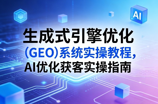 生成式引擎优化(GEO)系统实操教程，AI优化获客实操指南-财虎网络科技