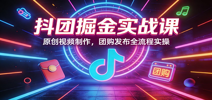 抖团掘金实战课：原创视频制作，团购发布全流程实操-财虎网络科技