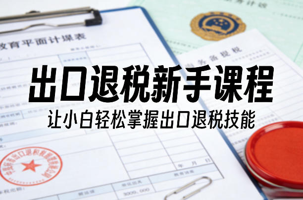 出口退税新手课程，让小白轻松掌握出口退税技能-财虎网络科技