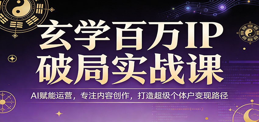 玄学百万IP破局实战课：AI赋能运营，专注内容创作，打造超级个体户变现路径-财虎网络科技