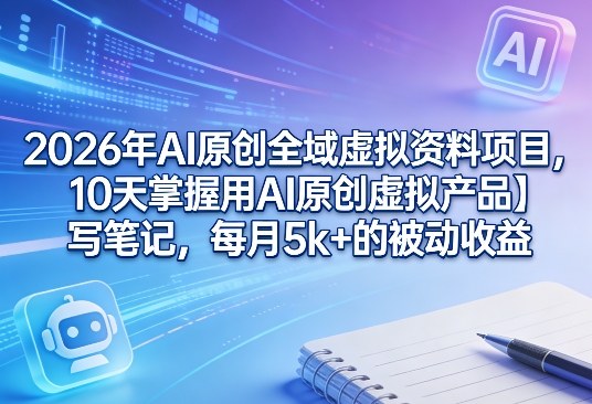 2026年AI原创全域虚拟资料项目，10天掌握用AI原创虚拟产品＋写笔记，每月5k+的被动收益-财虎网络科技