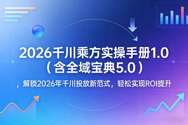 2026千川乘方实操手册1.0(含全域宝典5.0)，解锁2026年千川投放新范式，轻松实现ROI提升-财虎网络科技