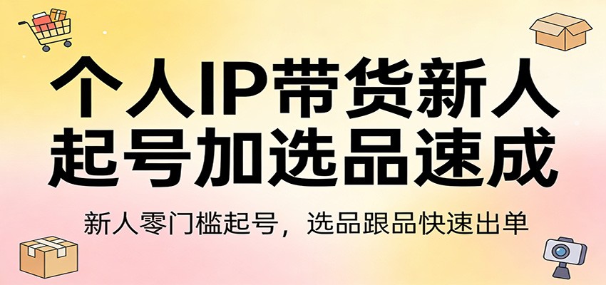 个人IP带货新人起号加选品速成：新人零门槛起号，选品跟品快速出单-财虎网络科技