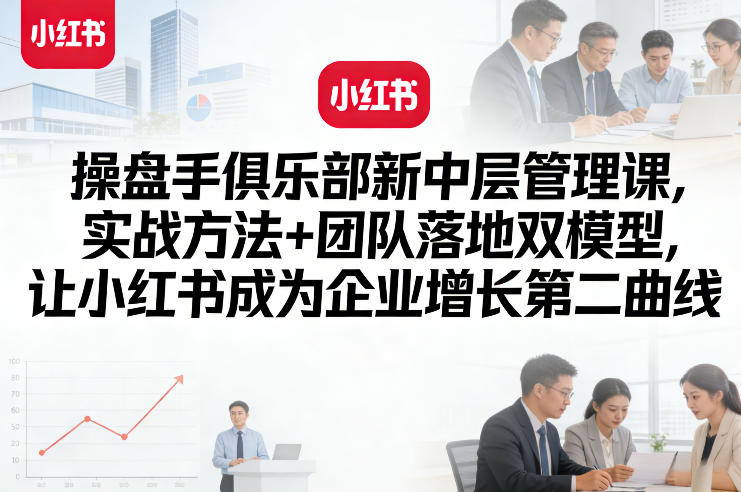 操盘手俱乐部新中层管理课，实战方法+团队落地双模型，让小红书成为企业增长第二曲线-财虎网络科技