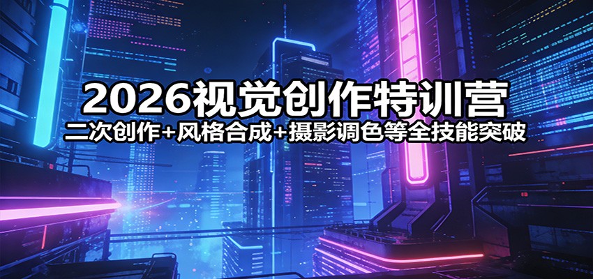 2026视觉创作特训营：二次创作+风格合成+摄影调色等全技能突破-财虎网络科技