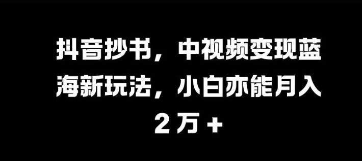 抖音抄书，中视频变现蓝海新玩法，小白亦能月入 过W【揭秘】-财虎网络科技