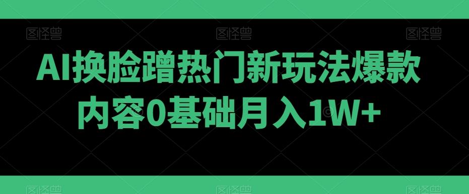 AI换脸蹭热门新玩法爆款内容0基础月入1W+-财虎网络科技