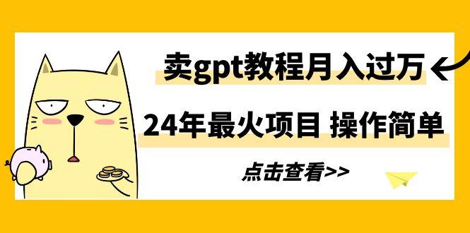 24年最火项目，卖gpt教程月入过万，操作简单-财虎网络科技