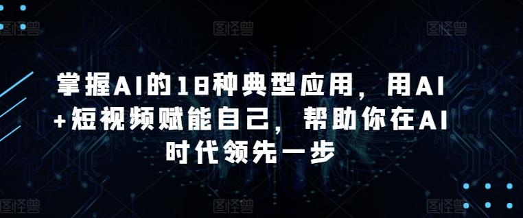 掌握AI的18种典型应用，用AI+短视频赋能自己，帮助你在AI时代领先一步-财虎网络科技