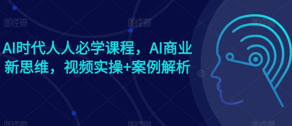 AI时代人人必学课程，AI商业新思维，视频实操+案例解析【赠AI商业爆款案例】-财虎网络科技