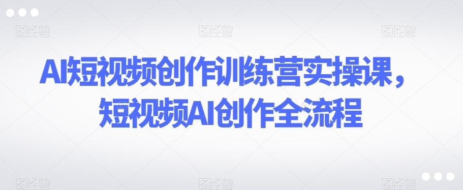 AI短视频创作训练营实操课，短视频AI创作全流程-财虎网络科技