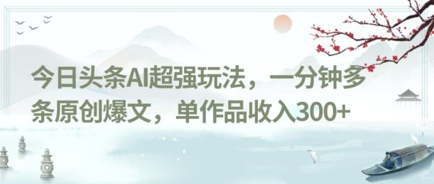 今日头条AI超强玩法，一分钟多条原创爆文，单作品收入300+-财虎网络科技