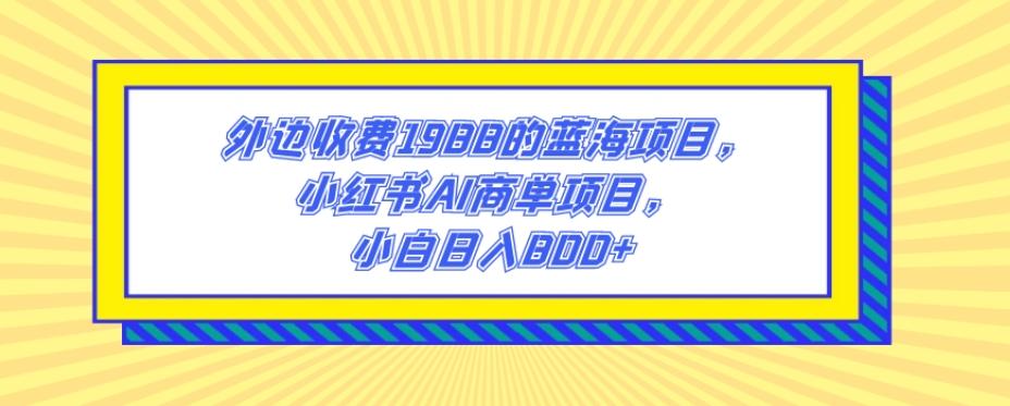 外边收费1988的蓝海项目，小红书AI商单项目，小白日入800+-财虎网络科技